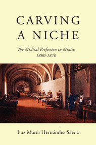 Carving a Niche (The Medical Profession in Mexico, 1800-1870) by Luz María Hernández Sáenz, 9780773553026