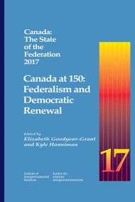 Canada: The State of the Federation 2017 (Canada at 150: Federalism and Democratic Renewal) by Elizabeth Goodyear-Grant, Kyle Hanniman, 9781553394587