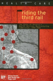 Riding the Third Rail (The Story of Ontario's Health Services Restructuring Commission, 1996-2000) by Duncan Sinclair, Mark Rochon, Peggy Leatt, 9780886451974