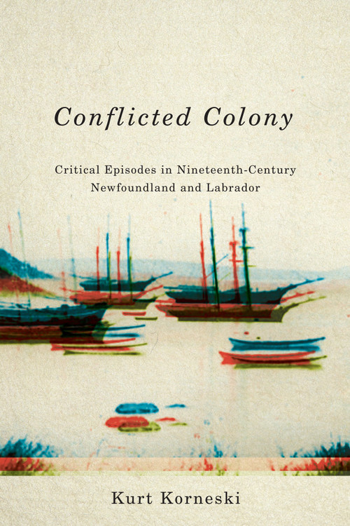 Conflicted Colony (Critical Episodes in Nineteenth-Century Newfoundland and Labrador) by Kurt Korneski, 9780773547803