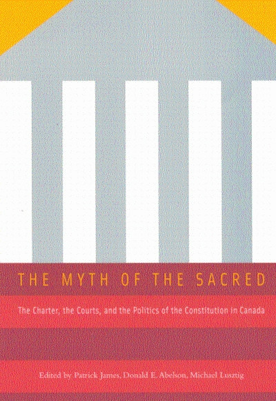 The Myth of the Sacred (The Charter, the Courts, and the Politics of the Constitution in Canada) by Patrick James, Donald E. Abelson, Michael Lusztig, 9780773524354