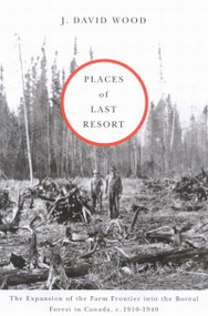 Places of Last Resort (The Expansion of the Farm Frontier into the Boreal Forest in Canada, c. 1910-1940) by J. David Wood, 9780773530973
