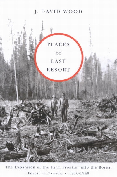 Places of Last Resort (The Expansion of the Farm Frontier into the Boreal Forest in Canada, c. 1910-1940) by J. David Wood, 9780773530973
