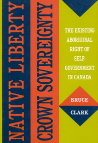 Native Liberty, Crown Sovereignty (The Existing Aboriginal Right of Self-Government in Canada) by Bruce Clark, 9780773509467