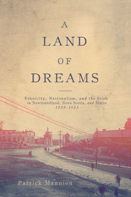 A Land of Dreams (Ethnicity, Nationalism, and the Irish in Newfoundland, Nova Scotia, and Maine, 1880-1923) by Patrick Mannion, 9780773553613