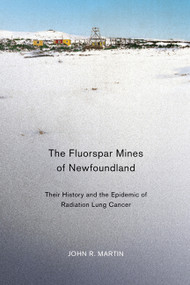The Fluorspar Mines of Newfoundland (Their History and the Epidemic of Radiation Lung Cancer) by John R. Martin, 9780773540408