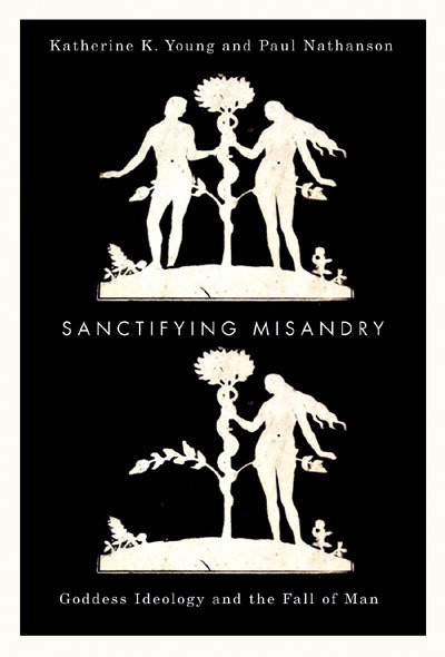 Sanctifying Misandry (Goddess Ideology and the Fall of Man) by Katherine K. Young, Paul Nathanson, 9780773538733