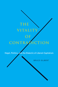 The Vitality of Contradiction (Hegel, Politics, and the Dialectic of Liberal-Capitalism) by Bruce Gilbert, 9780773542587