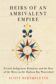 Heirs of an Ambivalent Empire (French-Indigenous Relations and the Rise of the Métis in the Hudson Bay Watershed) by Scott Berthelette, 9780228010593