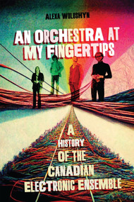 An Orchestra at My Fingertips (A History of the Canadian Electronic Ensemble) by Alexa Woloshyn, 9780228017349