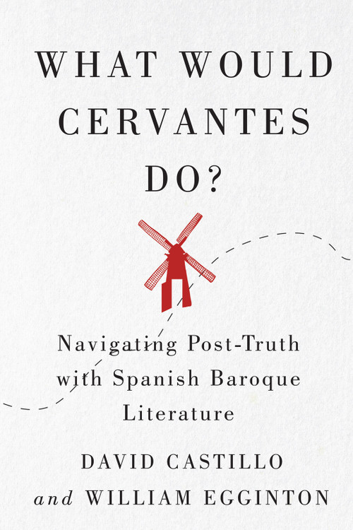 What Would Cervantes Do? (Navigating Post-Truth with Spanish Baroque Literature) by David Castillo, William Egginton, 9780228008156