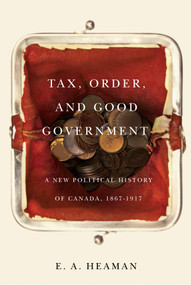 Tax, Order, and Good Government (A New Political History of Canada, 1867-1917) by E. A. Heaman, 9780773549623