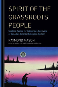 Spirit of the Grassroots People (Seeking Justice for Indigenous Survivors of Canada's Colonial Education System) by Raymond Mason, Jackson Pind, Theodore Michael Christou, 9780228003519
