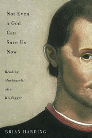 Not Even a God Can Save Us Now (Reading Machiavelli after Heidegger) by Brian Harding, 9780773550513