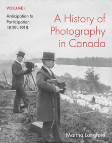 A History of Photography in Canada, Volume 1 (Anticipation to Participation, 1839-1918) by Martha Langford, 9780228023685