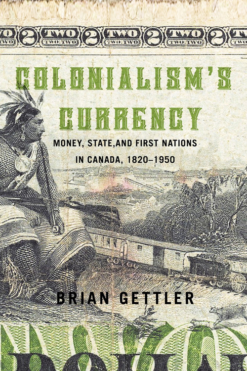 Colonialism's Currency (Money, State, and First Nations in Canada, 1820-1950) by Brian Gettler, 9780228001188