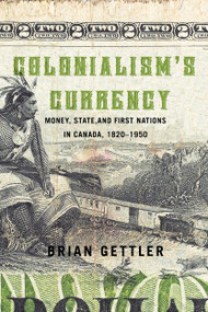 Colonialism's Currency (Money, State, and First Nations in Canada, 1820-1950) by Brian Gettler, 9780228001188