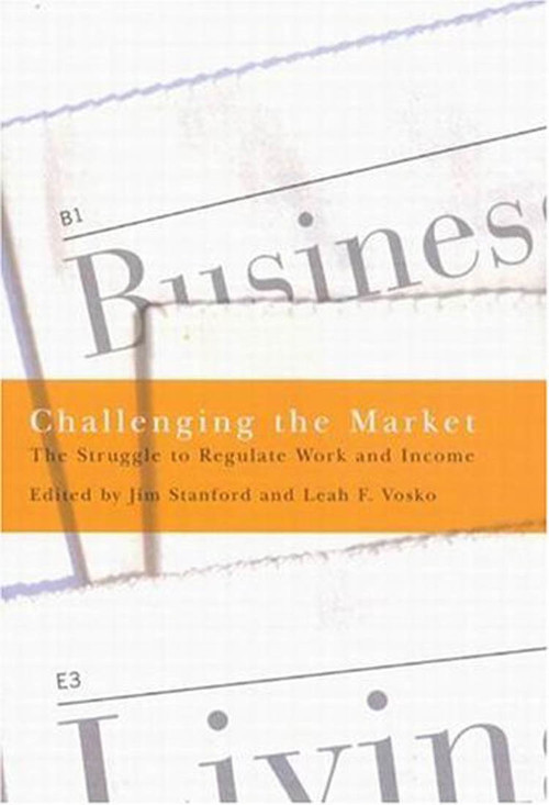 Challenging the Market (The Struggle to Regulate Work and Income) by Jim Stanford, Leah F. Vosko, 9780773527270