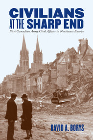 Civilians at the Sharp End (First Canadian Army Civil Affairs in Northwest Europe) by David A. Borys, 9780228006497