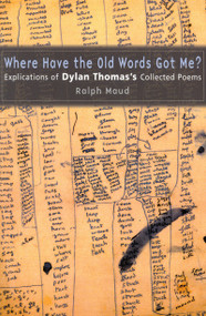 Where Have the Old Words Got Me? (Explications of Dylan Thomas's Collected Poems) by Ralph Maud, 9780773524217