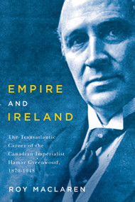 Empire and Ireland (The Transatlantic Career of the Canadian Imperialist Hamar Greenwood, 1870-1948) by Roy MacLaren, 9780773545489