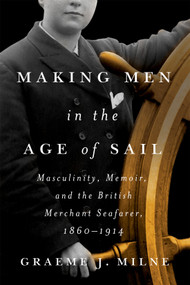 Making Men in the Age of Sail (Masculinity, Memoir, and the British Merchant Seafarer, 1860-1914) by Graeme J. Milne, 9780228021308
