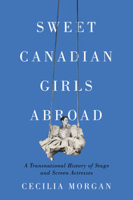 Sweet Canadian Girls Abroad (A Transnational History of Stage and Screen Actresses) by Cecilia Morgan, 9780228011385