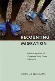 Recounting Migration (Political Narratives of Congolese Young People in Uganda) by Christina R. Clark-Kazak, 9780773538825