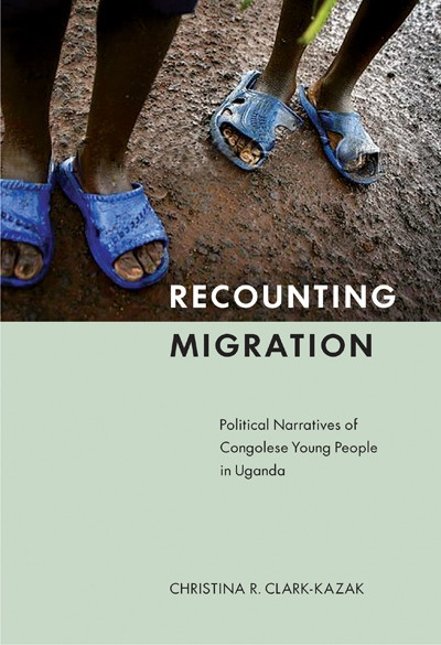 Recounting Migration (Political Narratives of Congolese Young People in Uganda) by Christina R. Clark-Kazak, 9780773538825