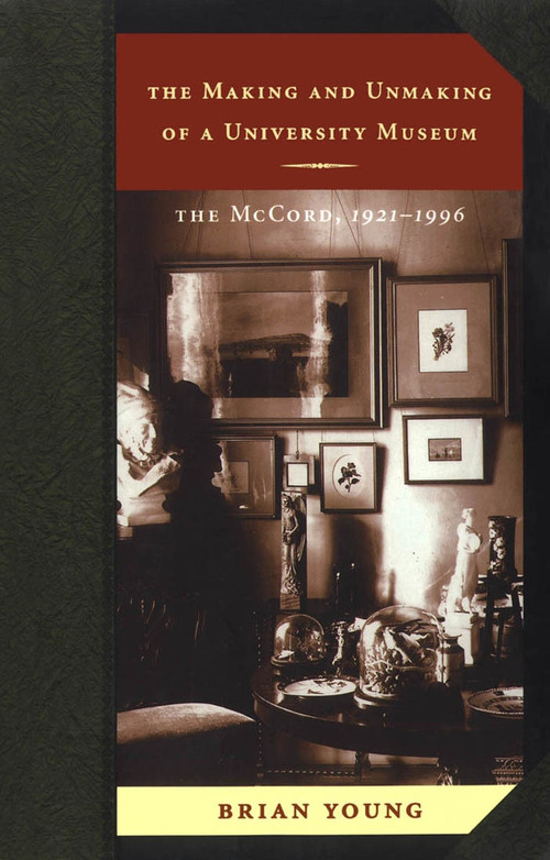 The Making and Unmaking of a University Museum (The McCord, 1921-1996) by Brian Young, 9780773520509