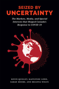 Seized by Uncertainty (The Markets, Media, and Special Interests That Shaped Canada's Response to COVID-19) by Kevin Quigley, Kaitlynne Lowe, Sarah Moore, Brianna Wolfe, 9780228022893