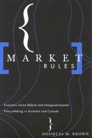Market Rules (Economic Union Reform and Intergovernmental Policy-Making in Australia and Canada) by Douglas M Brown, 9780773522879