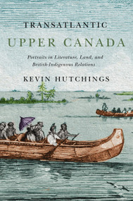 Transatlantic Upper Canada (Portraits in Literature, Land, and British-Indigenous Relations) by Kevin Hutchings, 9780228001294