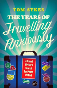 The Years of Travelling Anxiously (A Travel Writer's Search for Peace of Mind) by Tom Sykes, 9781837732555