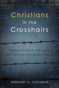 Christians in the Crosshairs (Persecution in the Bible and Around the World Today) by Gregory C. Cochran, 9781683591702