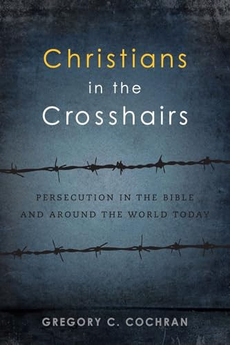 Christians in the Crosshairs (Persecution in the Bible and Around the World Today) by Gregory C. Cochran, 9781683591702