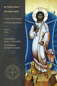 In Your Light We See Light (A Reformed Theology of Divine Illumination) by Paul C. Uyen, Kevin J. Vanhoozer, Matthew Levering, 9781683598329