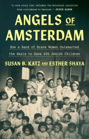 Angels of Amsterdam (How a Band of Brave Women Outsmarted the Nazis to Save 600 Jewish Children) by Susan B. Katz, Esther Shaya, 9780316597500