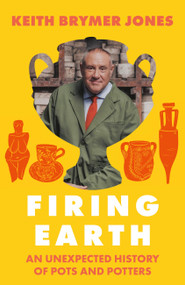Firing Earth (An Unexpected History of Pots and Potters) by Keith Brymer Jones, 9781399756679