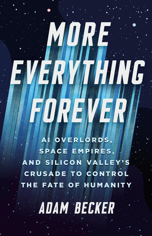 More Everything Forever (AI Overlords, Space Empires, and Silicon Valley's Crusade to Control the Fate of Humanity) by Adam Becker, 9781541609686