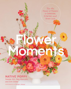 Flower Moments (Use the Power of Flowers to Celebrate, Entertain, and Share Love) by Native Poppy, Natalie Gill, Meg Blancato, Erin Dollar, Brogen Jessup, 9781643265834