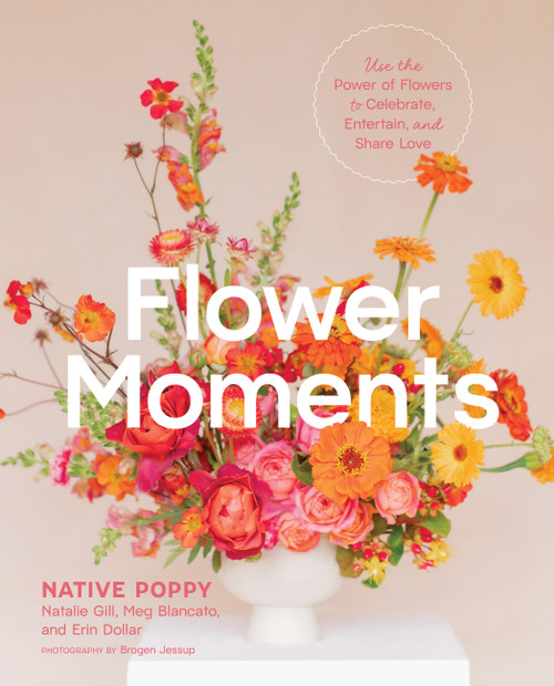 Flower Moments (Use the Power of Flowers to Celebrate, Entertain, and Share Love) by Native Poppy, Natalie Gill, Meg Blancato, Erin Dollar, Brogen Jessup, 9781643265834