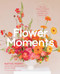 Flower Moments (Use the Power of Flowers to Celebrate, Entertain, and Share Love) by Native Poppy, Natalie Gill, Meg Blancato, Erin Dollar, Brogen Jessup, 9781643265834