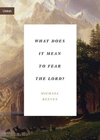 What Does It Mean to Fear the Lord? by Michael Reeves, 9781433565366