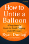 How to Untie a Balloon (A Negotiator's Guide to Avoid Popping Under Pressure) by Ryan Dunlap, 9781628864090