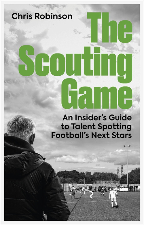 The Scouting Game (An Insider's Guide to Talent Spotting Football's Next Stars) by Chris Robinson, 9781801509244