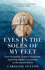 Eyes in the Soles of My Feet (From Horseshoe Crabs to Sycamores, Exploring Hidden Connections to the Natural World) by Caroline Sutton, Caroline Sutton, 9781639640805