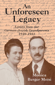 An Unforeseen Legacy (Letters from our German-Jewish Grandparents: 1940-1941) by Monica Berger Moïsi, 9781803710938