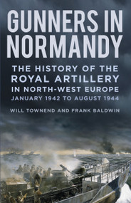Gunners in Normandy (The History of the Royal Artillery in North-west Europe, January 1942 to August 1944) by Frank Baldwin, Will Townend, 9781837050345