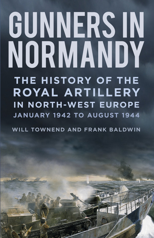 Gunners in Normandy (The History of the Royal Artillery in North-west Europe, January 1942 to August 1944) by Frank Baldwin, Will Townend, 9781837050345